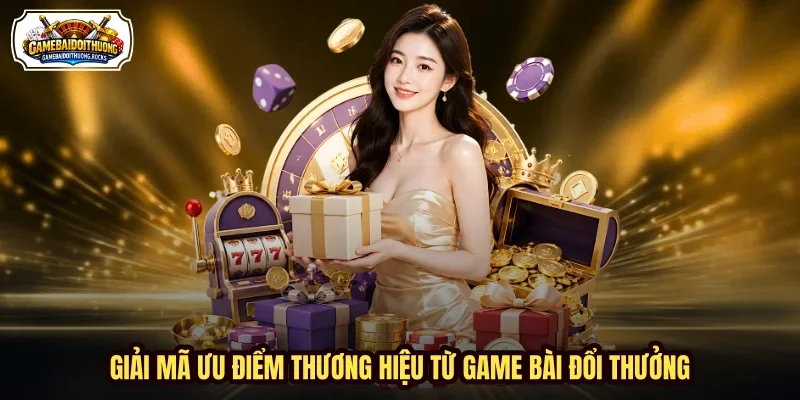 Giải mã ưu điểm thương hiệu từ Game Bài Đổi Thưởng