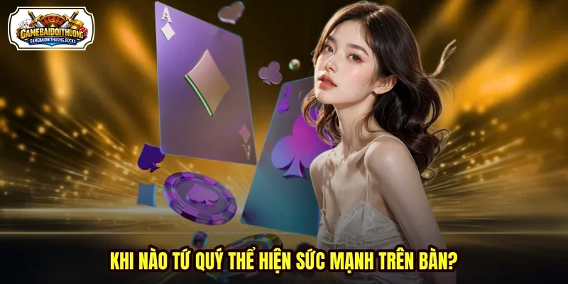 Khi nào tứ quý thể hiện sức mạnh trên bàn?