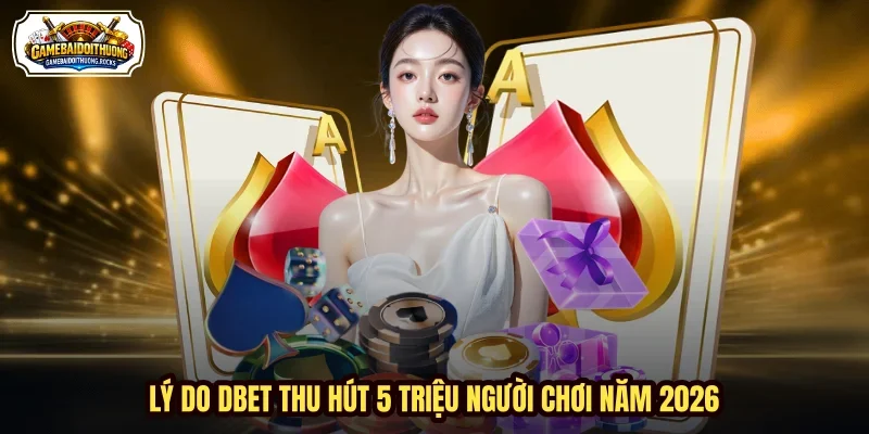 Lý do DBET thu hút 5 triệu người chơi năm 2026